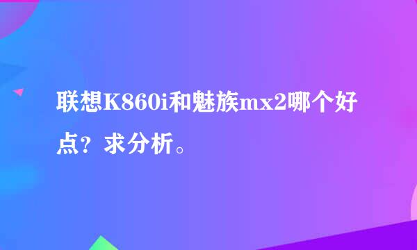 联想K860i和魅族mx2哪个好点？求分析。