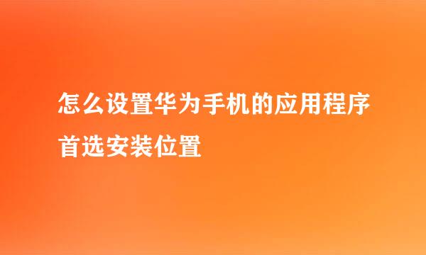 怎么设置华为手机的应用程序首选安装位置