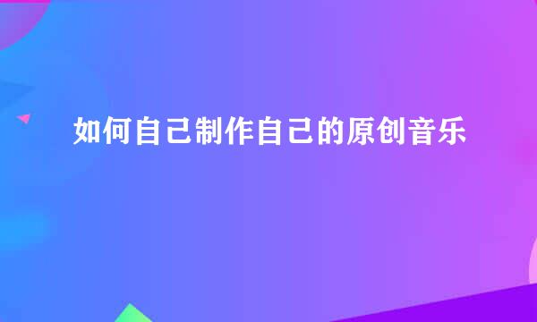 如何自己制作自己的原创音乐