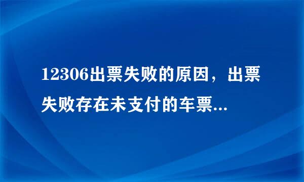 12306出票失败的原因，出票失败存在未支付的车票怎么回事