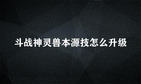 斗战神灵兽本源技怎么升级