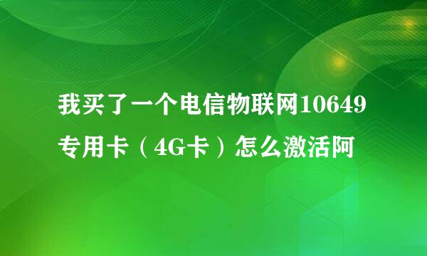 我买了一个电信物联网10649专用卡（4G卡）怎么激活阿