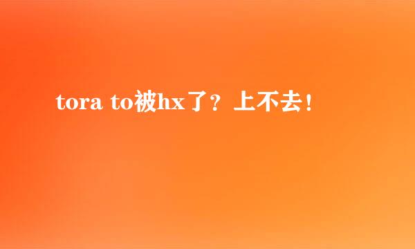 tora to被hx了？上不去！