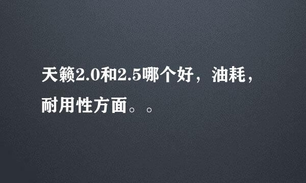 天籁2.0和2.5哪个好，油耗，耐用性方面。。