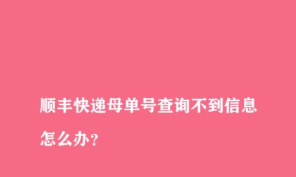 
顺丰快递母单号查询不到信息怎么办？
