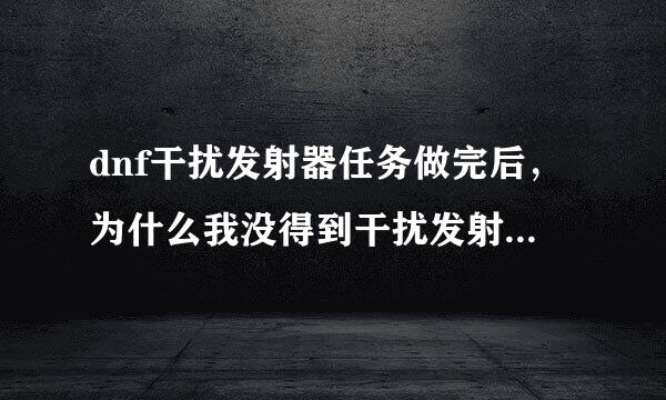 dnf干扰发射器任务做完后，为什么我没得到干扰发射器啊》？