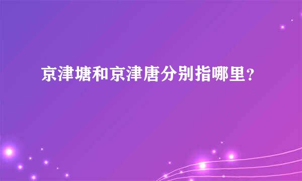 京津塘和京津唐分别指哪里？