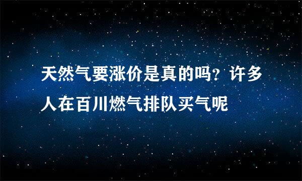 天然气要涨价是真的吗？许多人在百川燃气排队买气呢