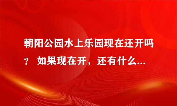 朝阳公园水上乐园现在还开吗？ 如果现在开，还有什么可以玩的？门票多少？