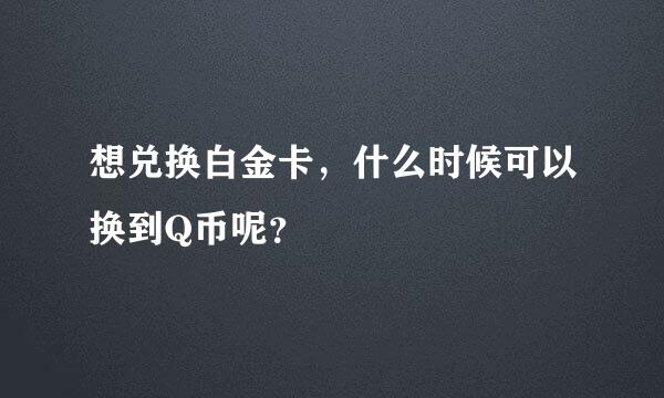 想兑换白金卡，什么时候可以换到Q币呢？