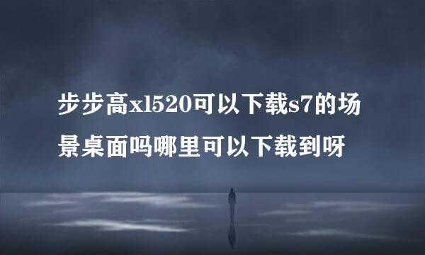 步步高xl520可以下载s7的场景桌面吗哪里可以下载到呀