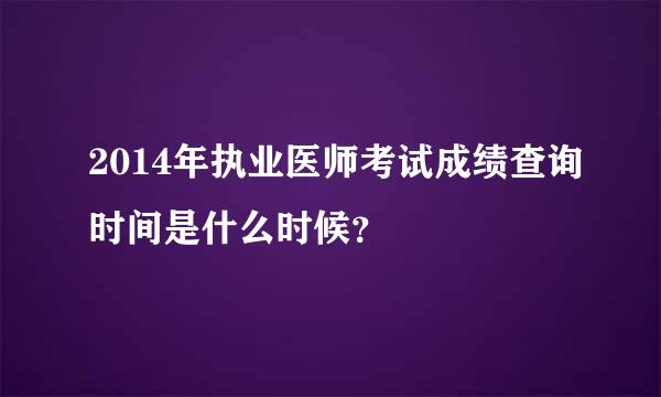 2014年执业医师考试成绩查询时间是什么时候？