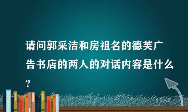 请问郭采洁和房祖名的德芙广告书店的两人的对话内容是什么？