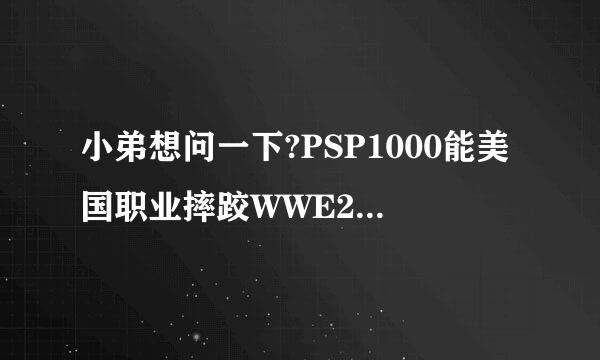 小弟想问一下?PSP1000能美国职业摔跤WWE2011吗?PSP系统是最新地！