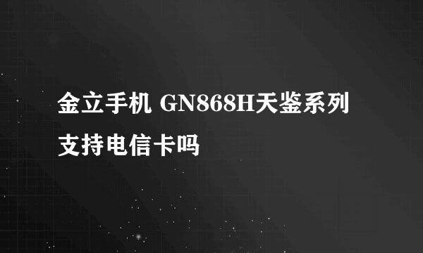 金立手机 GN868H天鉴系列 支持电信卡吗