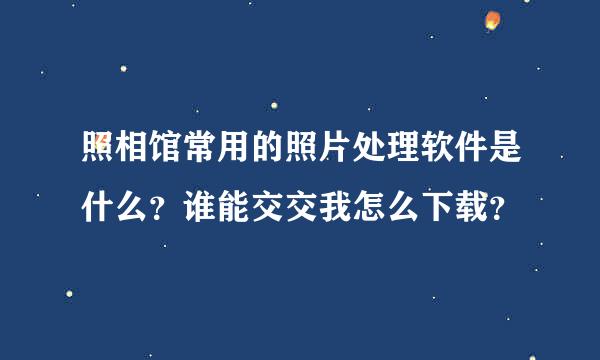 照相馆常用的照片处理软件是什么？谁能交交我怎么下载？