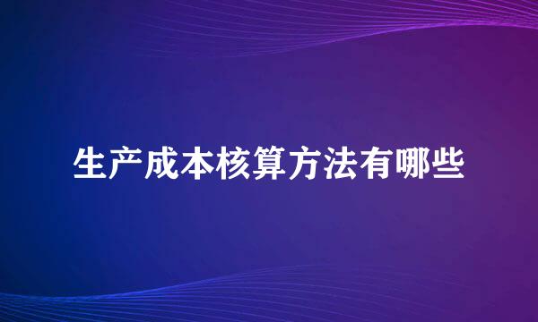 生产成本核算方法有哪些