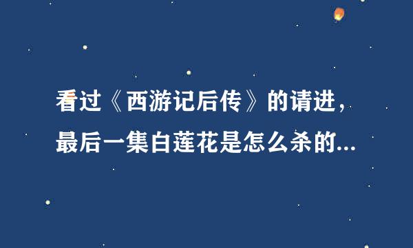 看过《西游记后传》的请进，最后一集白莲花是怎么杀的巨蝎，没看明白，还有黑袍怎么死的，好像不明不白的