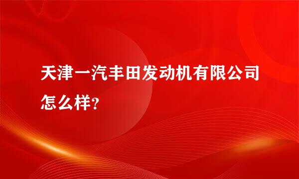 天津一汽丰田发动机有限公司怎么样？