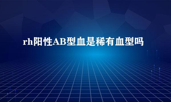 rh阳性AB型血是稀有血型吗