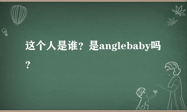 这个人是谁？是anglebaby吗？