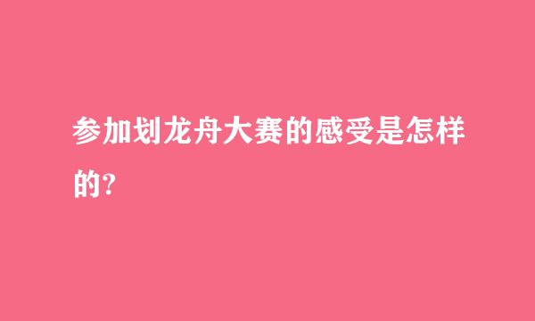 参加划龙舟大赛的感受是怎样的?