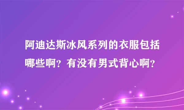 阿迪达斯冰风系列的衣服包括哪些啊？有没有男式背心啊？