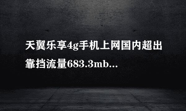 天翼乐享4g手机上网国内超出靠挡流量683.3mb，详细的相关收费标准是怎样的？