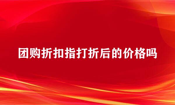 团购折扣指打折后的价格吗