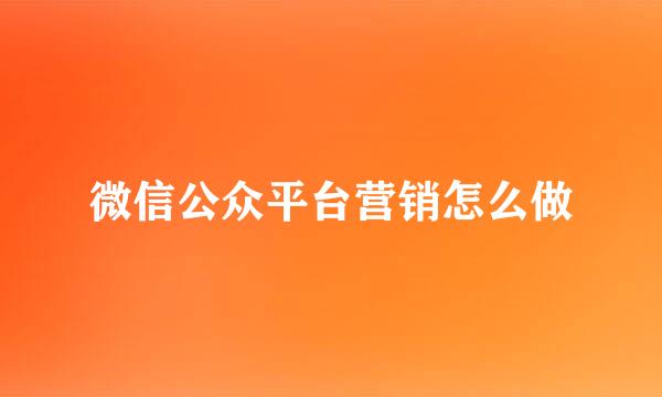 微信公众平台营销怎么做