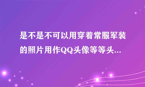 是不是不可以用穿着常服军装的照片用作QQ头像等等头像，听说部队有规定，是吗