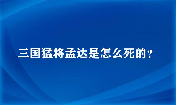 三国猛将孟达是怎么死的？