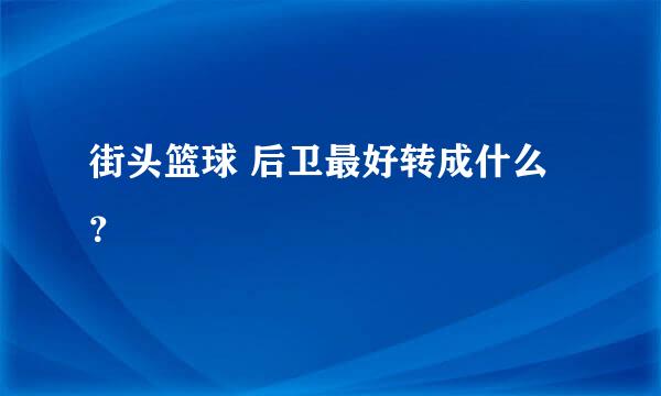 街头篮球 后卫最好转成什么？