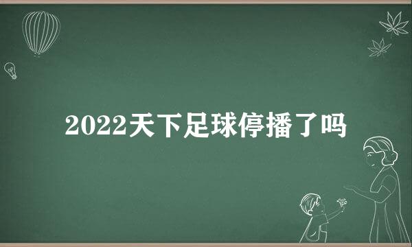 2022天下足球停播了吗