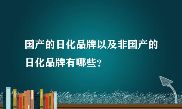 国产的日化品牌以及非国产的日化品牌有哪些？