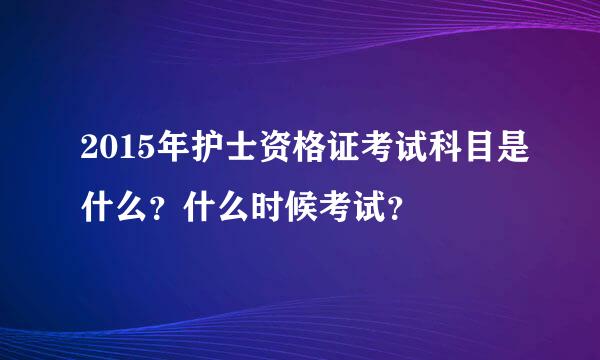 2015年护士资格证考试科目是什么？什么时候考试？