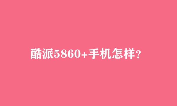 酷派5860+手机怎样？