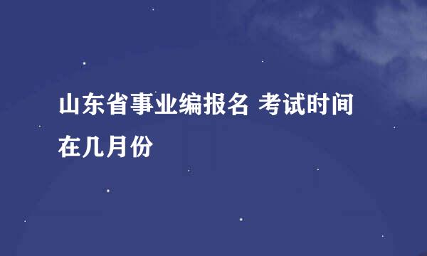 山东省事业编报名 考试时间在几月份