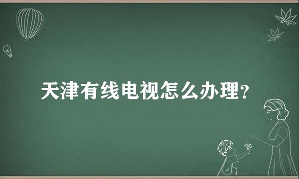 天津有线电视怎么办理？