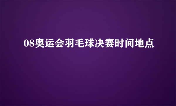 08奥运会羽毛球决赛时间地点