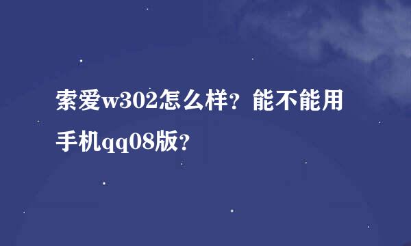 索爱w302怎么样？能不能用手机qq08版？