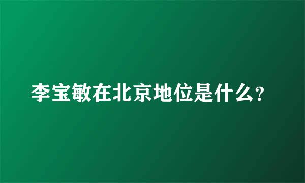 李宝敏在北京地位是什么？