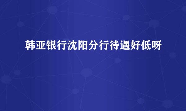 韩亚银行沈阳分行待遇好低呀