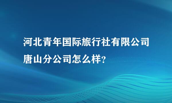 河北青年国际旅行社有限公司唐山分公司怎么样？