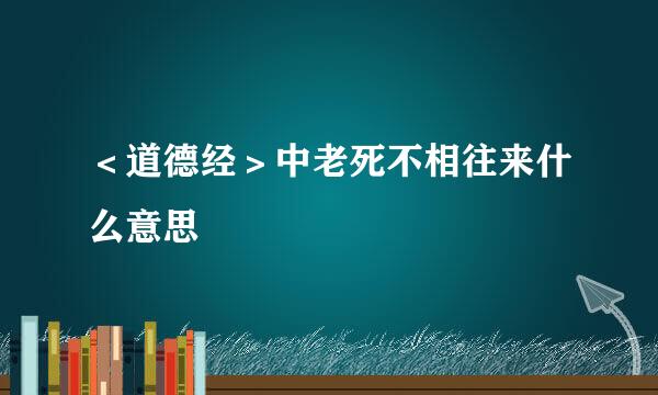 ＜道德经＞中老死不相往来什么意思