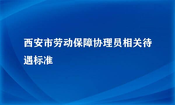 西安市劳动保障协理员相关待遇标准