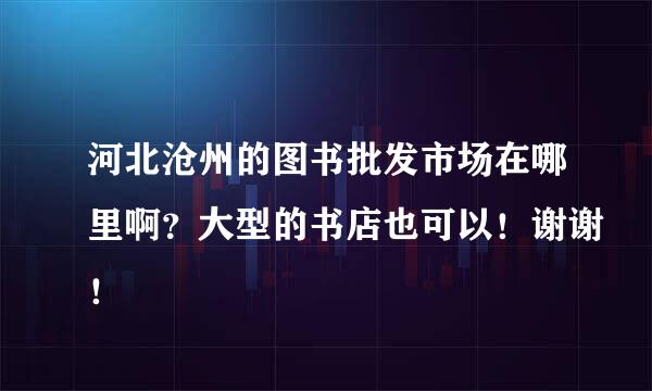 河北沧州的图书批发市场在哪里啊？大型的书店也可以！谢谢！