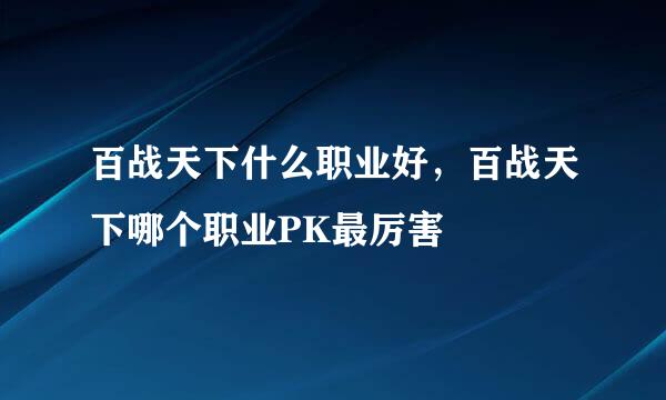 百战天下什么职业好，百战天下哪个职业PK最厉害