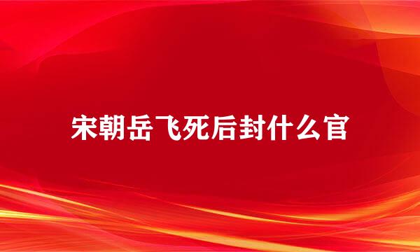 宋朝岳飞死后封什么官