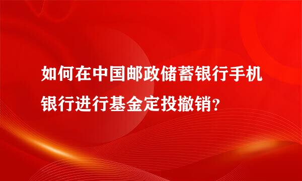 如何在中国邮政储蓄银行手机银行进行基金定投撤销？